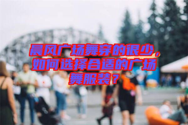 晨風(fēng)廣場舞穿的很少，如何選擇合適的廣場舞服裝？