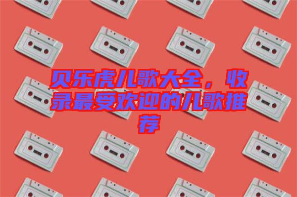貝樂虎兒歌大全，收錄最受歡迎的兒歌推薦