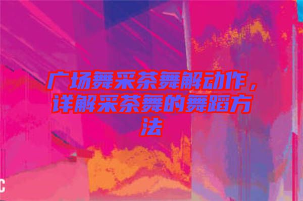廣場舞采茶舞解動作，詳解采茶舞的舞蹈方法