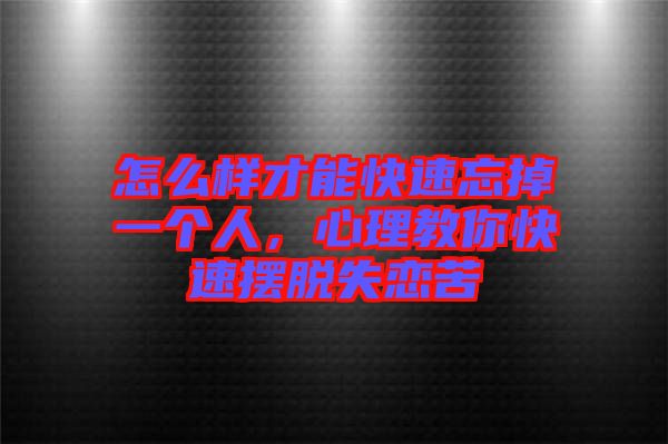 怎么樣才能快速忘掉一個人，心理教你快速擺脫失戀苦