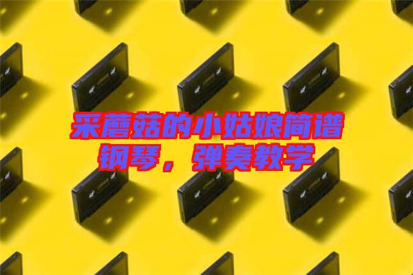 采蘑菇的小姑娘簡譜鋼琴，彈奏教學