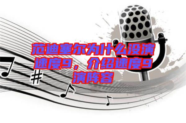 范迪塞爾為什么沒演速度9，介紹速度9演陣容