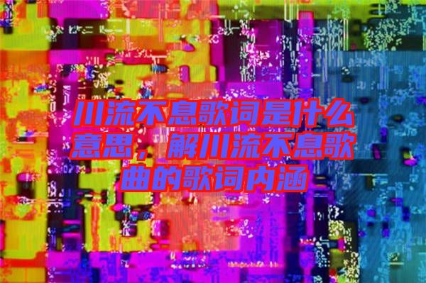 川流不息歌詞是什么意思，解川流不息歌曲的歌詞內涵