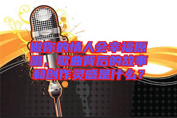 做你的情人會(huì)幸福原唱，歌曲背后的故事和創(chuàng)作靈感是什么？