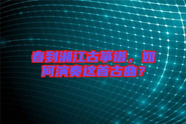 春到湘江古箏譜，如何演奏這首古曲？
