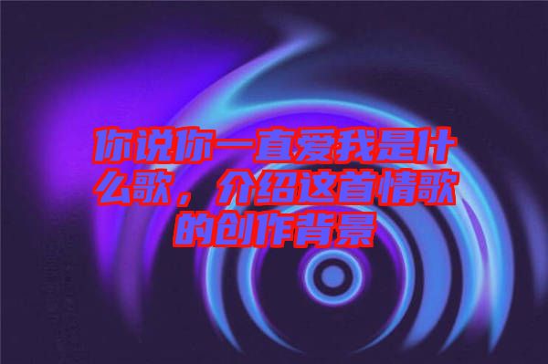 你說你一直愛我是什么歌，介紹這首情歌的創作背景