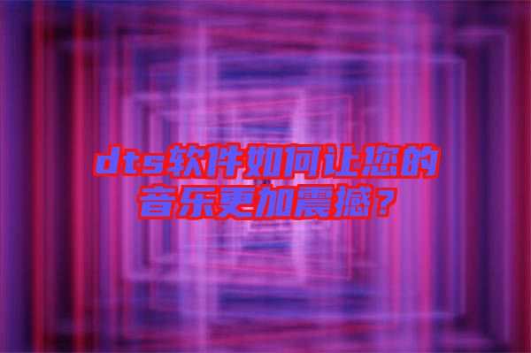 dts軟件如何讓您的音樂更加震撼？
