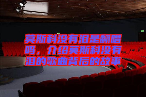 莫斯科沒有淚是翻唱嗎，介紹莫斯科沒有淚的歌曲背后的故事
