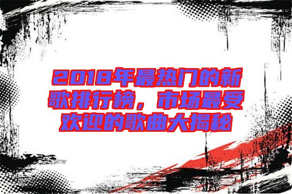 2018年最熱門的新歌排行榜，市場最受歡迎的歌曲大揭秘