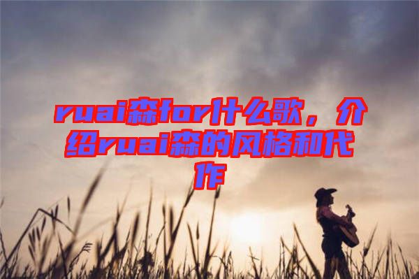 ruai森for什么歌，介紹ruai森的風(fēng)格和代作
