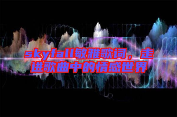skyfall敏雅歌詞，走進(jìn)歌曲中的情感世界