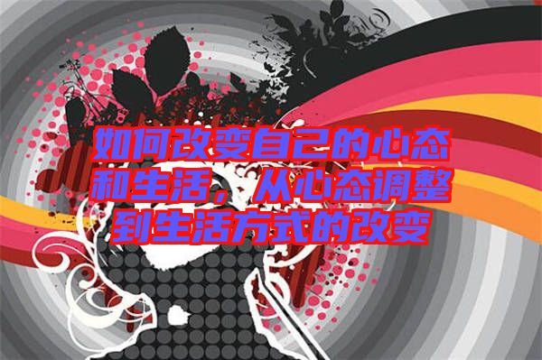 如何改變自己的心態(tài)和生活，從心態(tài)調(diào)整到生活方式的改變