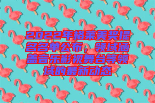 2022年格萊美獎提名名單公布，領域涵蓋音樂影視舞臺等領域的最新動態