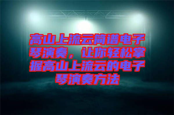 高山上流云簡譜電子琴演奏，讓你輕松掌握高山上流云的電子琴演奏方法