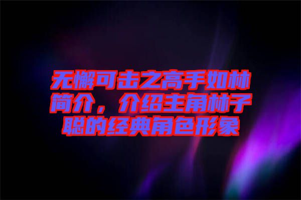無懈可擊之高手如林簡(jiǎn)介，介紹主角林子聰?shù)慕?jīng)典角色形象