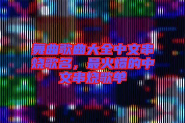 舞曲歌曲大全中文串燒歌名，最火爆的中文串燒歌單
