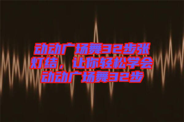 動動廣場舞32步張燈結(jié)，讓你輕松學(xué)會動動廣場舞32步