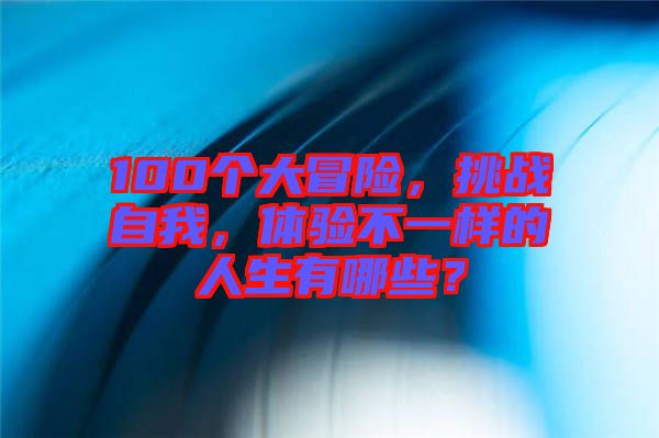 100個(gè)大冒險(xiǎn)，挑戰(zhàn)自我，體驗(yàn)不一樣的人生有哪些？