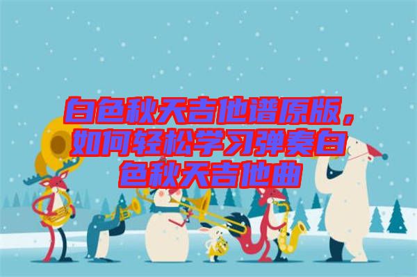 白色秋天吉他譜原版，如何輕松學習彈奏白色秋天吉他曲