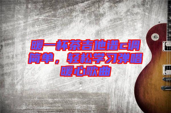 暖一杯茶吉他譜c調簡單，輕松學習彈唱暖心歌曲