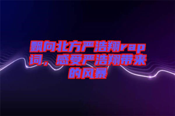 飄向北方嚴浩翔rap詞，感受嚴浩翔帶來的風暴