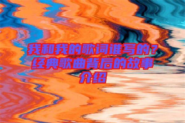 我和我的歌詞誰寫的？經典歌曲背后的故事介紹