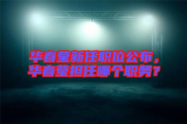 華春瑩新任職位公布，華春瑩擔任哪個職務？