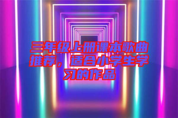 三年級(jí)上冊課本歌曲推薦，適合小學(xué)生學(xué)習(xí)的作品