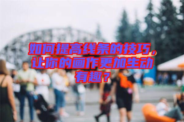 如何提高線條的技巧，讓你的畫作更加生動有趣？