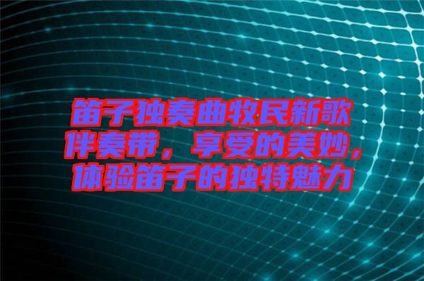 笛子獨奏曲牧民新歌伴奏帶，享受的美妙，體驗笛子的獨特魅力