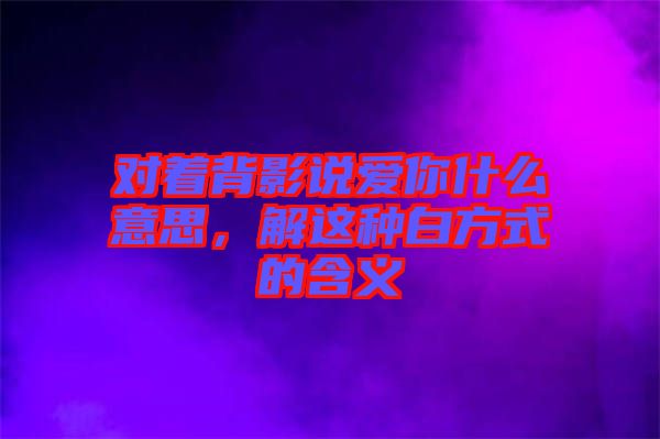對著背影說愛你什么意思，解這種白方式的含義