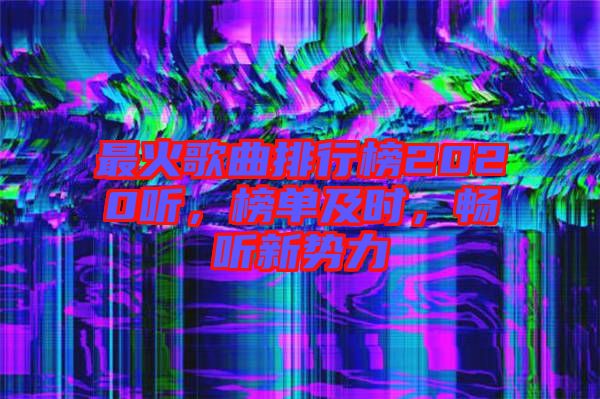最火歌曲排行榜2020聽，榜單及時(shí)，暢聽新勢力