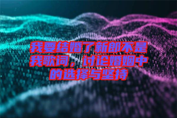 我要結婚了新郎不是我歌詞，討論婚姻中的選擇與堅持