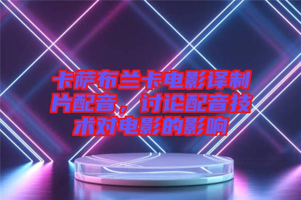 卡薩布蘭卡電影譯制片配音，討論配音技術對電影的影響