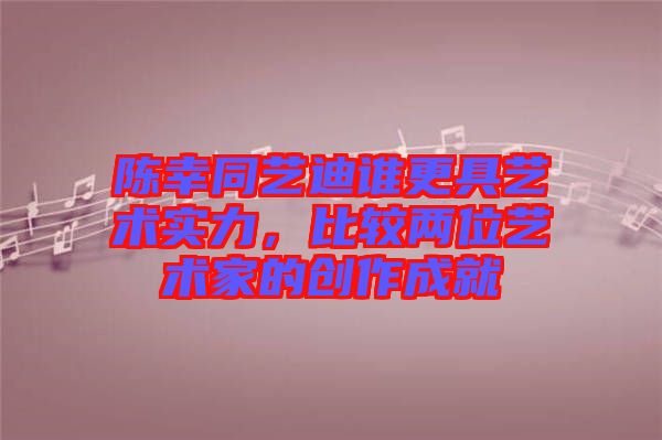 陳幸同藝迪誰更具藝術實力，比較兩位藝術家的創(chuàng)作成就