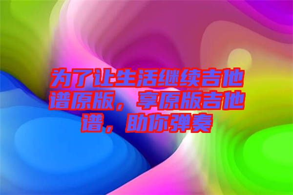 為了讓生活繼續吉他譜原版，享原版吉他譜，助你彈奏