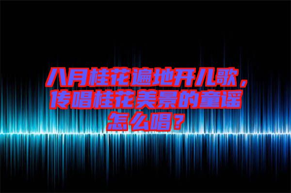 八月桂花遍地開(kāi)兒歌，傳唱桂花美景的童謠怎么唱？
