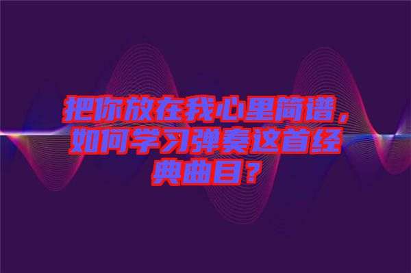 把你放在我心里簡譜，如何學習彈奏這首經典曲目？