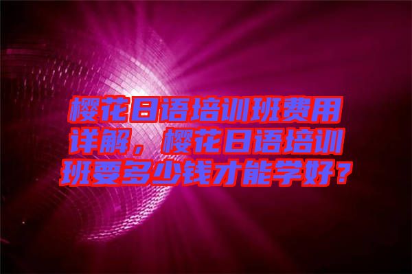 櫻花日語培訓(xùn)班費用詳解，櫻花日語培訓(xùn)班要多少錢才能學好？