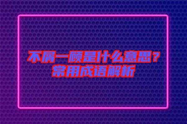 不屑一顧是什么意思？常用成語解析