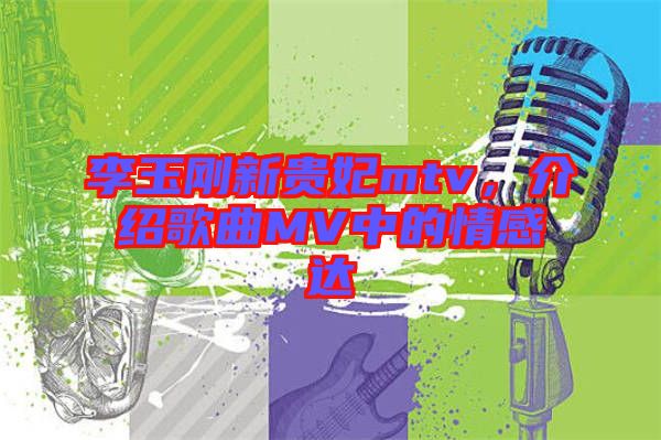 李玉剛新貴妃mtv，介紹歌曲MV中的情感達(dá)