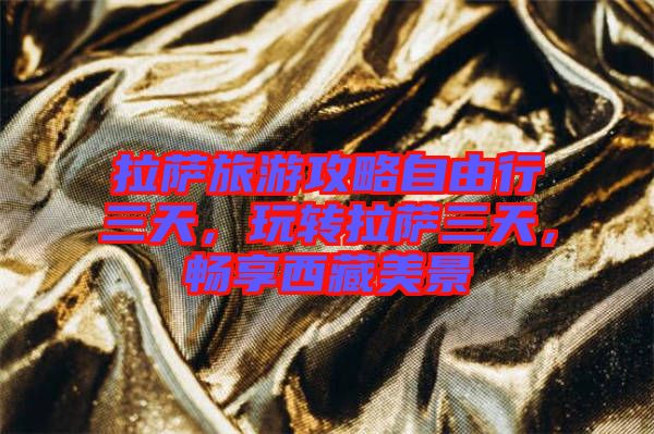 拉薩旅游攻略自由行三天，玩轉拉薩三天，暢享西藏美景