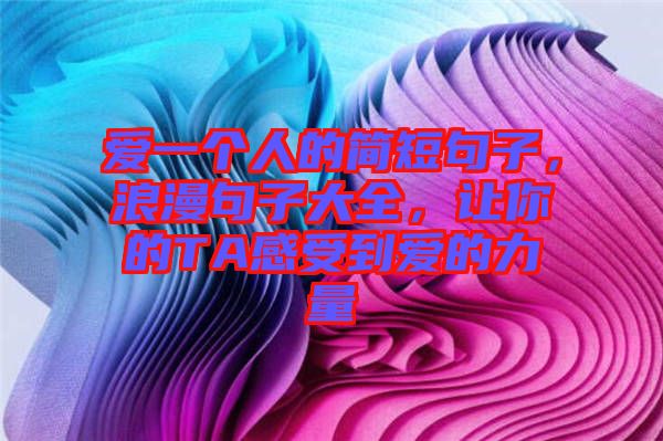 愛一個人的簡短句子，浪漫句子大全，讓你的TA感受到愛的力量