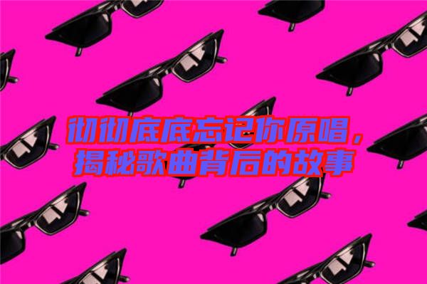 徹徹底底忘記你原唱，揭秘歌曲背后的故事