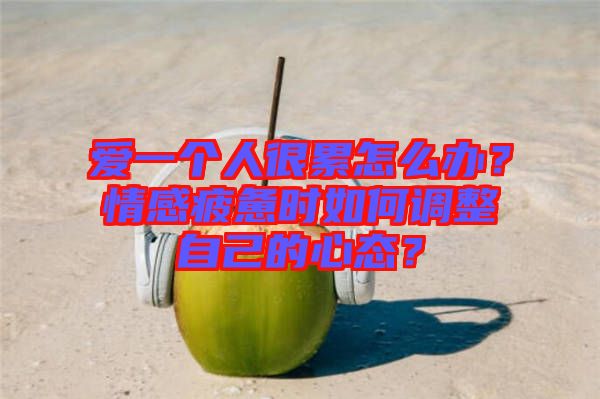愛一個(gè)人很累怎么辦？情感疲憊時(shí)如何調(diào)整自己的心態(tài)？