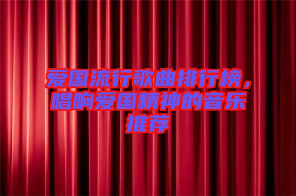 愛國流行歌曲排行榜，唱響愛國精神的音樂推薦