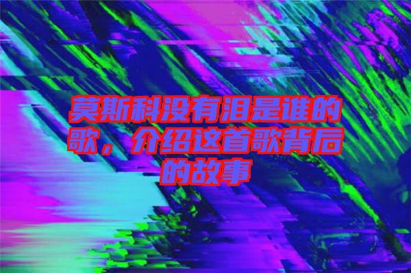 莫斯科沒有淚是誰的歌，介紹這首歌背后的故事
