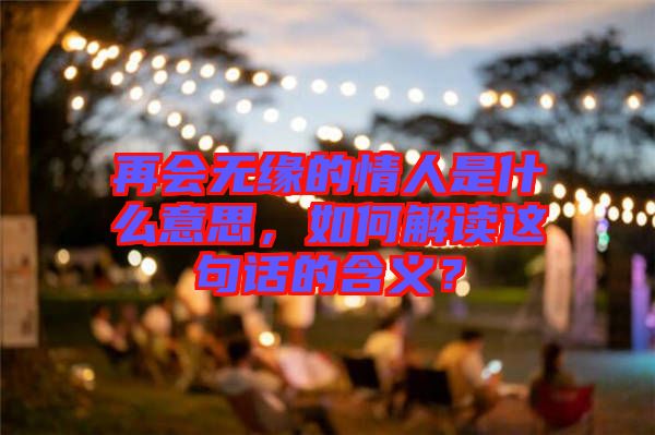 再會(huì)無(wú)緣的情人是什么意思，如何解讀這句話的含義？