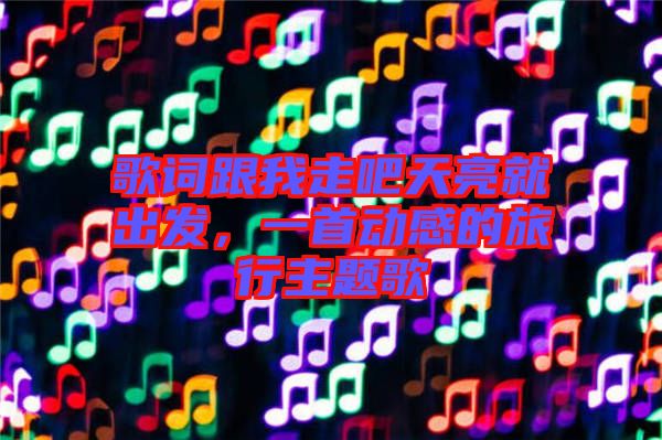歌詞跟我走吧天亮就出發，一首動感的旅行主題歌