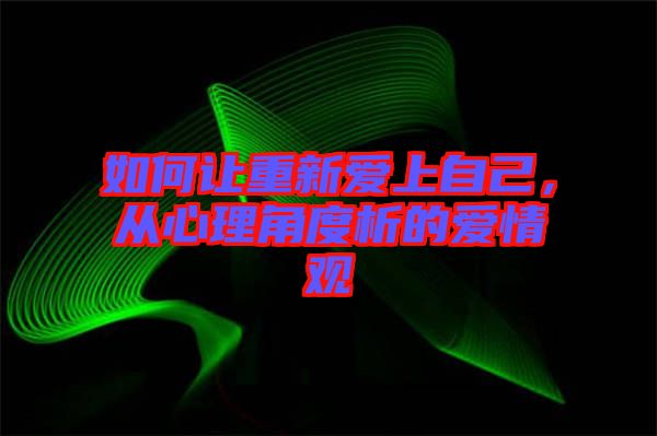 如何讓重新愛(ài)上自己，從心理角度析的愛(ài)情觀